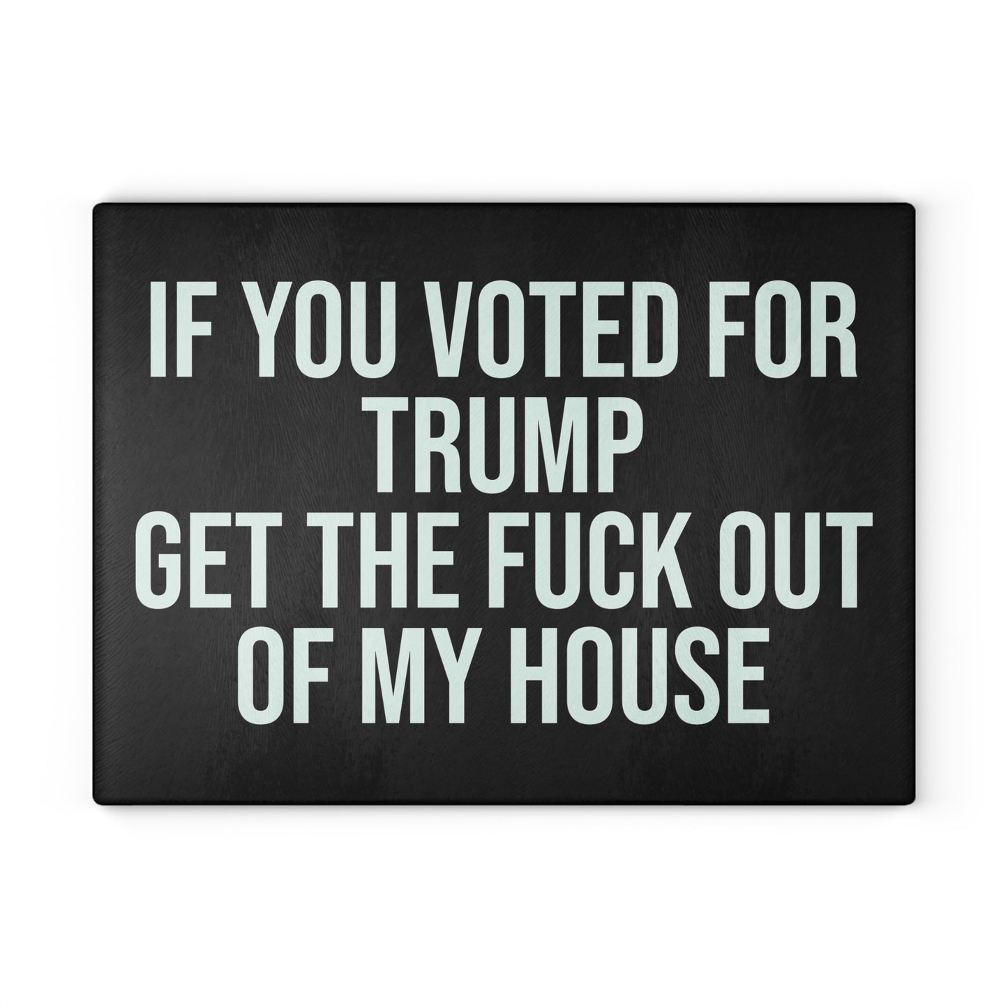 IF YOU VOTED FOR TRUMP GET THE FUCK OUT OF MY HOUSE GLASS CUTTING BOARD
