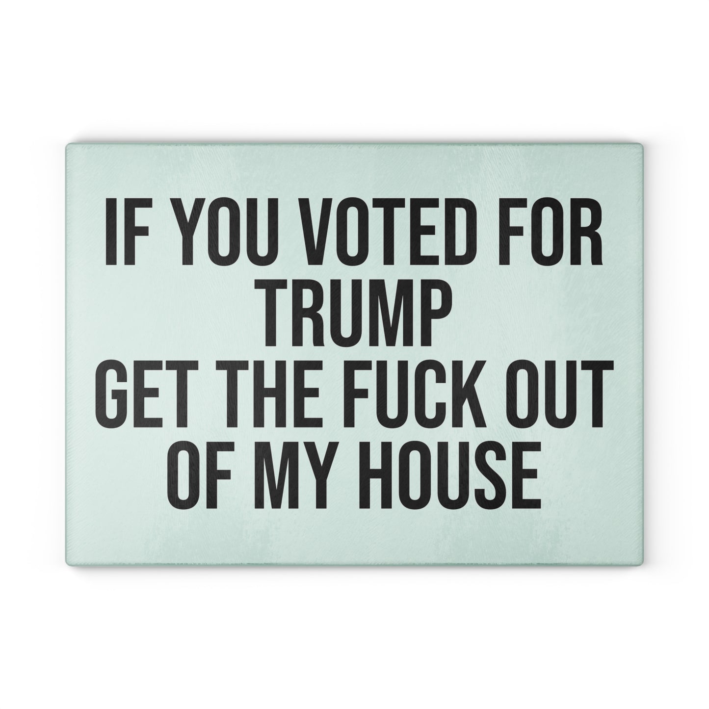 IF YOU VOTED FOR TRUMP GET THE FUCK OUT OF MY HOUSE GLASS CUTTING BOARD