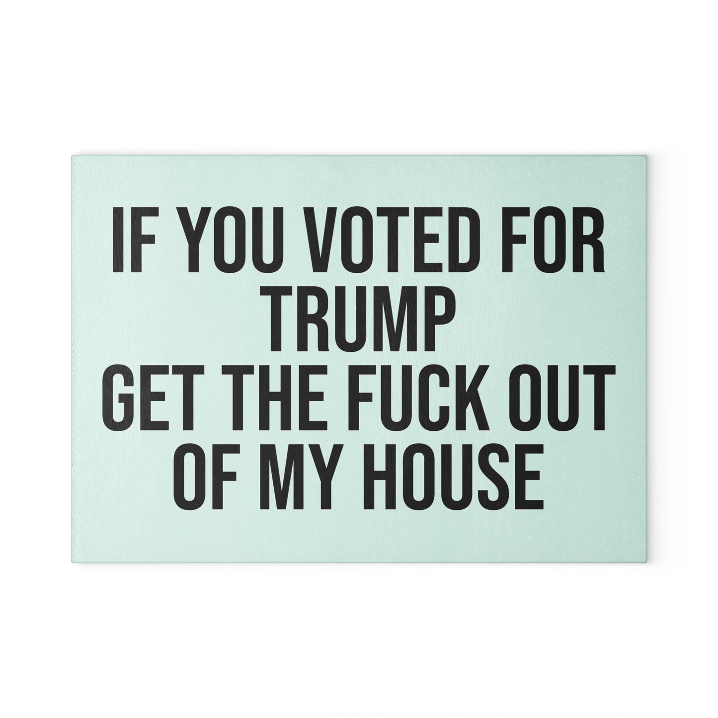 IF YOU VOTED FOR TRUMP GET THE FUCK OUT OF MY HOUSE GLASS CUTTING BOARD